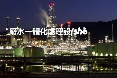 “廢水一體化處理設(shè)備，綠色環(huán)保新標(biāo)桿！